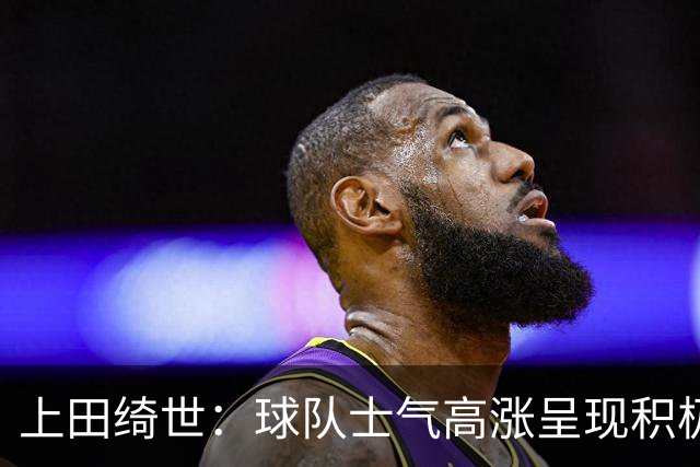 上田绮世：球队士气高涨呈现积极氛围，能以良好的状态迎接首战